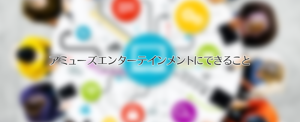 アミューズエンターテインメントにできること